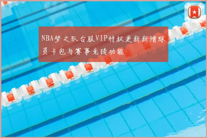 NBA梦之队台服VIP特权更新新增球员卡包与赛事竞猜功能