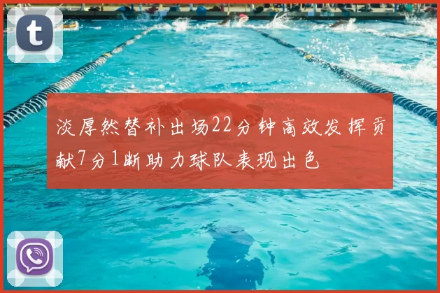 淡厚然替补出场22分钟高效发挥贡献7分1断助力球队表现出色