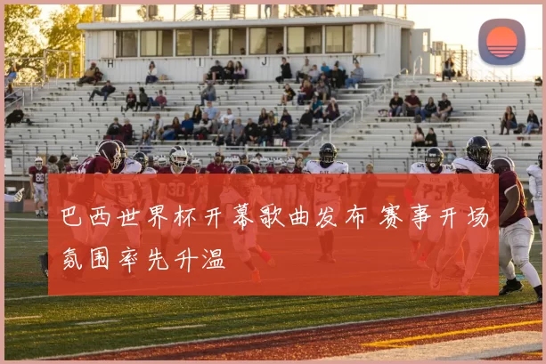 巴西世界杯开幕歌曲发布 赛事开场氛围率先升温