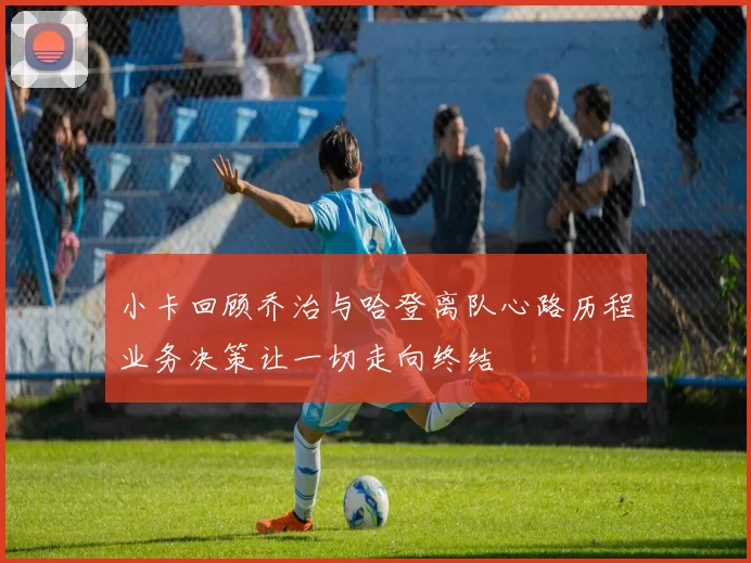 小卡回顾乔治与哈登离队心路历程业务决策让一切走向终结