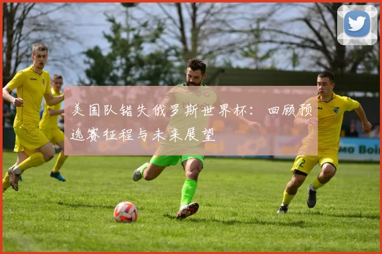美国队错失俄罗斯世界杯:回顾预选赛征程与未来展望