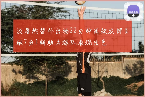 淡厚然替补出场22分钟高效发挥贡献7分1断助力球队表现出色