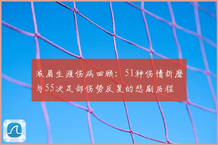 浓眉生涯伤病回顾：51种伤情折磨与55次足部伤势反复的悲剧历程