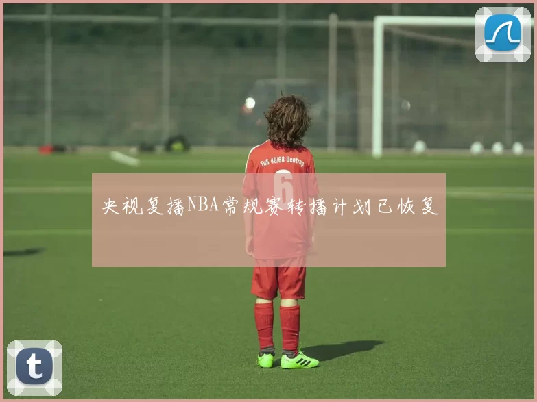 央视复播NBA常规赛转播计划已恢复
