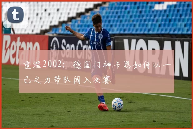 重温2002:德国门神卡恩如何以一己之力带队闯入决赛