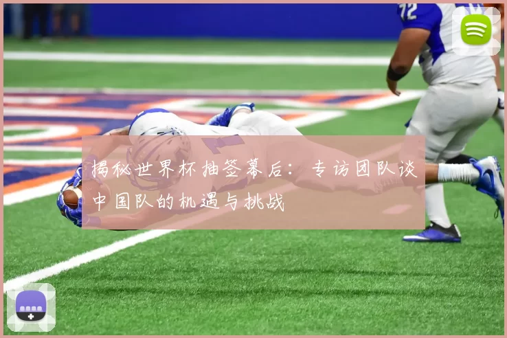 揭秘世界杯抽签幕后:专访团队谈中国队的机遇与挑战