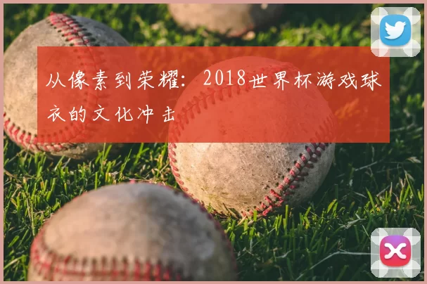 从像素到荣耀：2018世界杯游戏球衣的文化冲击