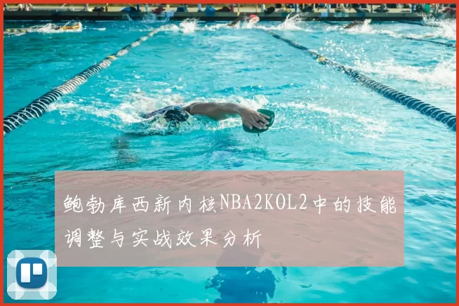鲍勃库西新内核NBA2KOL2中的技能调整与实战效果分析