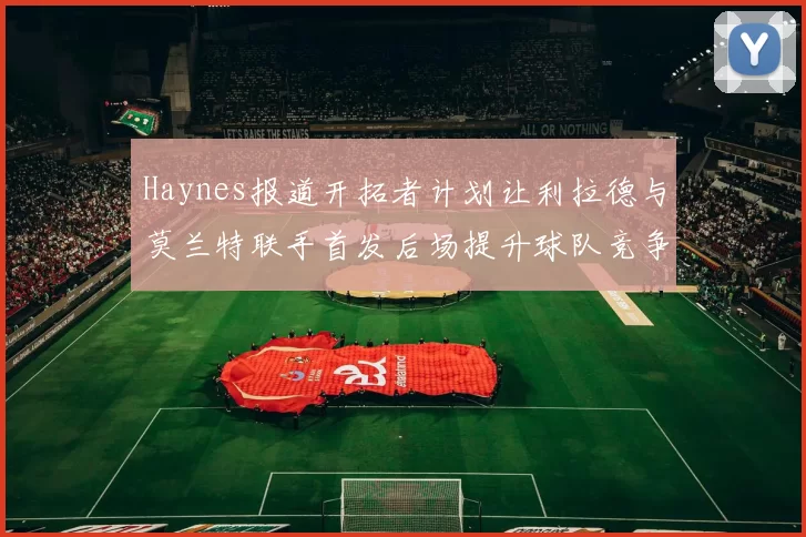 Haynes报道开拓者计划让利拉德与莫兰特联手首发后场提升球队竞争力