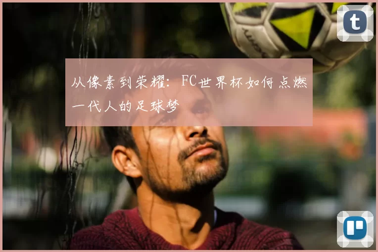 从像素到荣耀:FC世界杯如何点燃一代人的足球梦