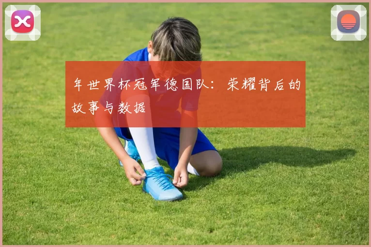年世界杯冠军德国队：荣耀背后的故事与数据