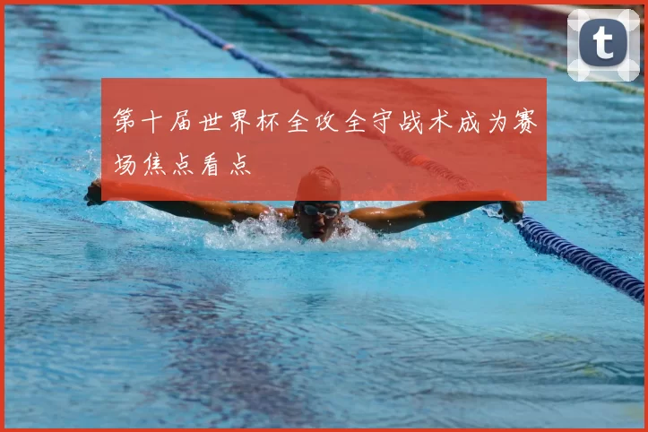第十届世界杯全攻全守战术成为赛场焦点看点