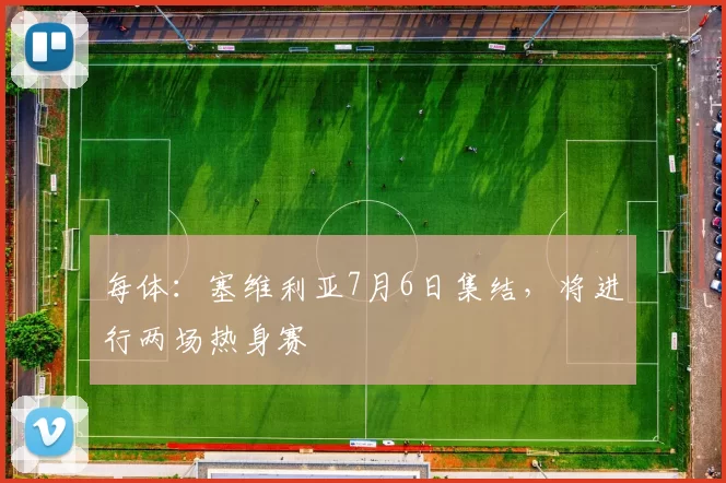 每体:塞维利亚7月6日集结,将进行两场热身赛