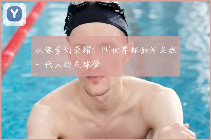 从像素到荣耀：FC世界杯如何点燃一代人的足球梦