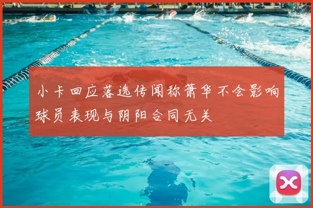 小卡回应落选传闻称萧华不会影响球员表现与阴阳合同无关