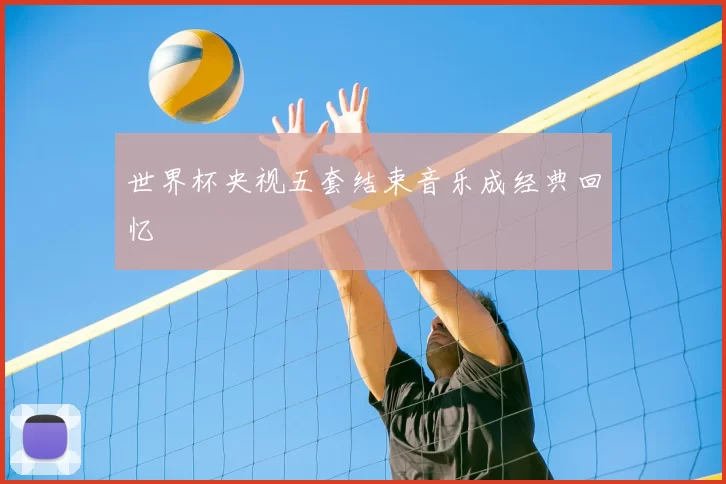 世界杯央视五套结束音乐成经典回忆