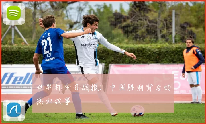 世界杯今日战报:中国胜利背后的热血故事