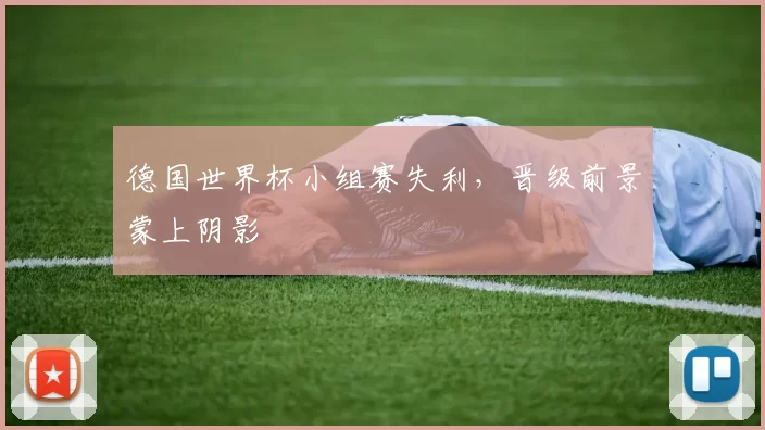 德国世界杯小组赛失利，晋级前景蒙上阴影