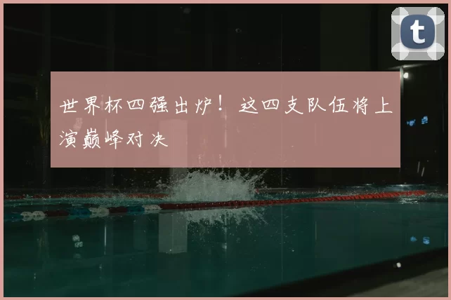 世界杯四强出炉!这四支队伍将上演巅峰对决