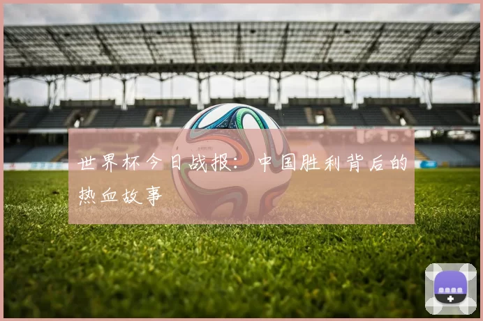 世界杯今日战报:中国胜利背后的热血故事