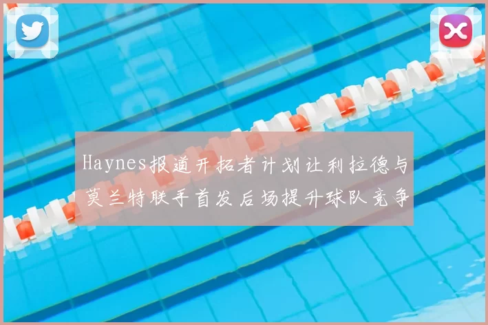 Haynes报道开拓者计划让利拉德与莫兰特联手首发后场提升球队竞争力