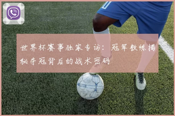 世界杯赛事独家专访:冠军教练揭秘夺冠背后的战术密码