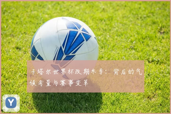 卡塔尔世界杯改期冬季:背后的气候考量与赛事变革