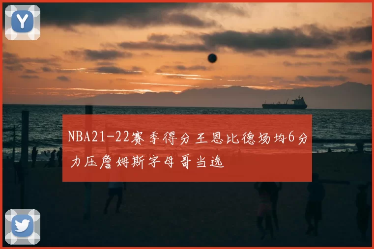 NBA21-22赛季得分王恩比德场均6分力压詹姆斯字母哥当选