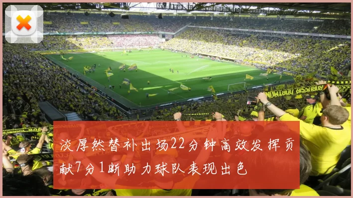 淡厚然替补出场22分钟高效发挥贡献7分1断助力球队表现出色