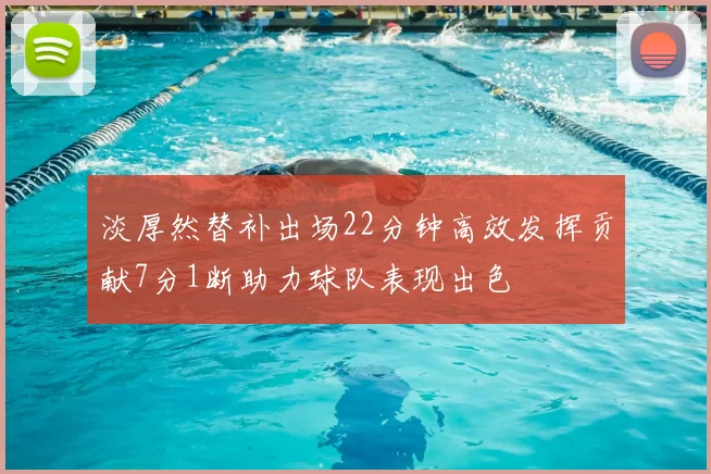 淡厚然替补出场22分钟高效发挥贡献7分1断助力球队表现出色