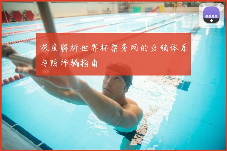 深度解析世界杯票务网的分销体系与防诈骗指南