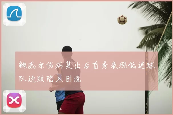 鲍威尔伤病复出后首秀表现低迷球队连败陷入困境