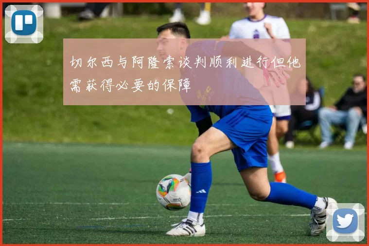 切尔西与阿隆索谈判顺利进行但他需获得必要的保障