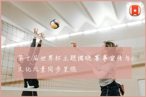 第十届世界杯主题揭晓 赛事宣传与文化元素同步呈现