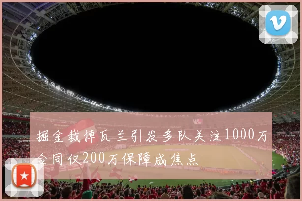 掘金裁掉瓦兰引发多队关注1000万合同仅200万保障成焦点