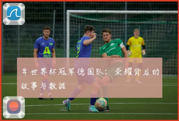 年世界杯冠军德国队:荣耀背后的故事与数据