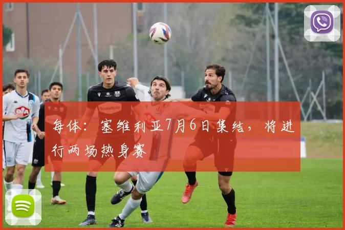 每体:塞维利亚7月6日集结,将进行两场热身赛
