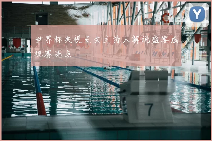 世界杯央视五女主持人解说盛宴成观赛亮点
