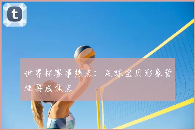 世界杯赛事热点:足球宝贝形象管理再成焦点