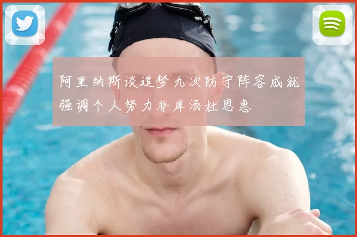 阿里纳斯谈追梦九次防守阵容成就强调个人努力非库汤杜恩惠