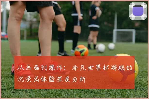 从画面到操作：非凡世界杯游戏的沉浸式体验深度分析