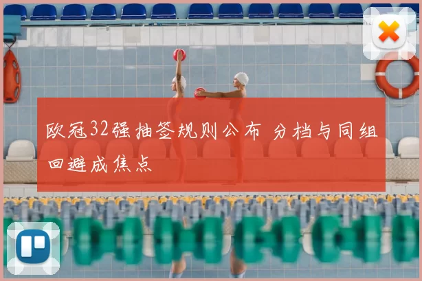欧冠32强抽签规则公布 分档与同组回避成焦点