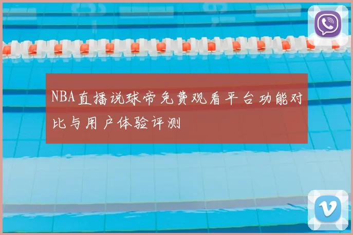 NBA直播说球帝免费观看平台功能对比与用户体验评测