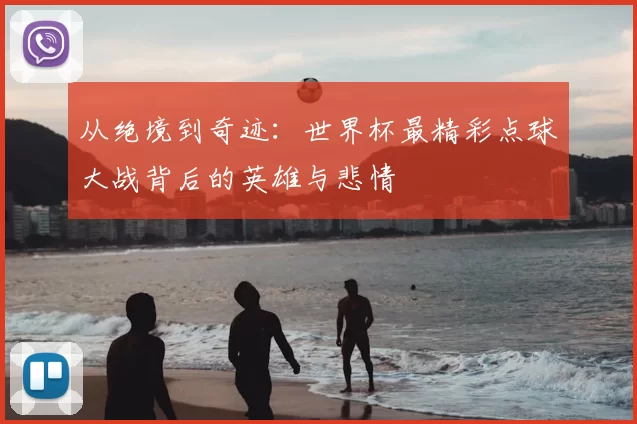 从绝境到奇迹:世界杯最精彩点球大战背后的英雄与悲情