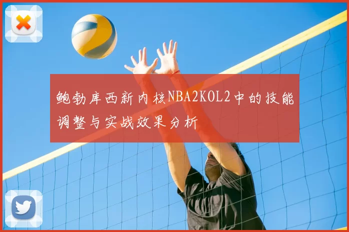 鲍勃库西新内核NBA2KOL2中的技能调整与实战效果分析