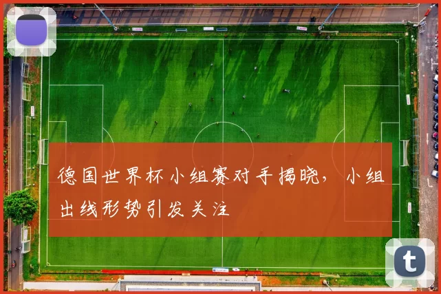 德国世界杯小组赛对手揭晓，小组出线形势引发关注