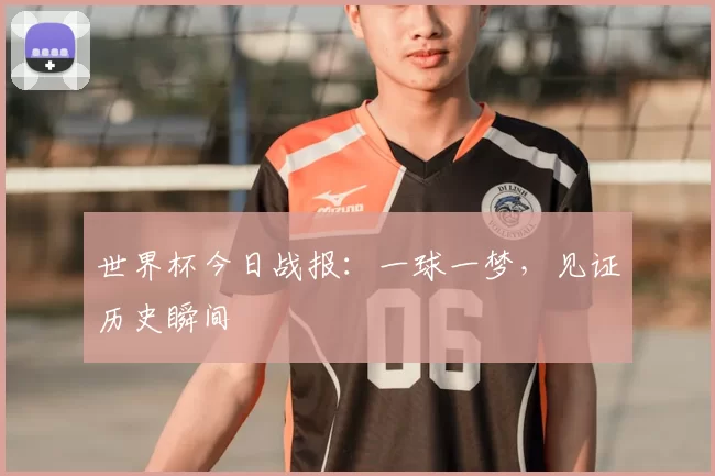 世界杯今日战报:一球一梦,见证历史瞬间