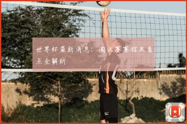 世界杯最新消息：淘汰赛赛程及看点全解析